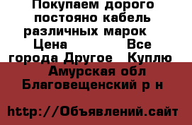 Покупаем дорого постояно кабель различных марок  › Цена ­ 60 000 - Все города Другое » Куплю   . Амурская обл.,Благовещенский р-н